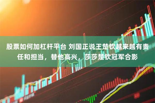 股票如何加杠杆平台 刘国正说王楚钦越来越有责任和担当，替他高兴，莎莎楚钦冠军合影