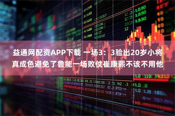 益通网配资APP下载 一场3：3验出20岁小将真成色避免了鲁能一场败仗崔康熙不该不用他