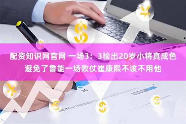 配资知识网官网 一场3：3验出20岁小将真成色避免了鲁能一场败仗崔康熙不该不用他