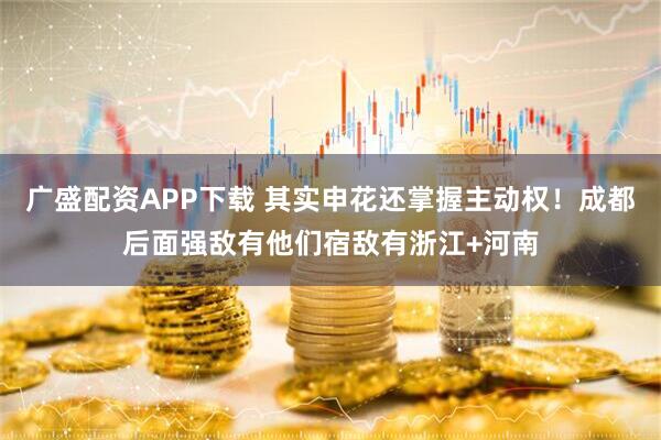 广盛配资APP下载 其实申花还掌握主动权！成都后面强敌有他们宿敌有浙江+河南
