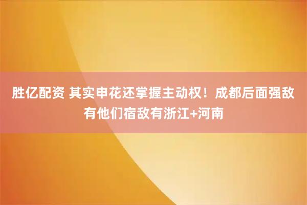胜亿配资 其实申花还掌握主动权！成都后面强敌有他们宿敌有浙江+河南