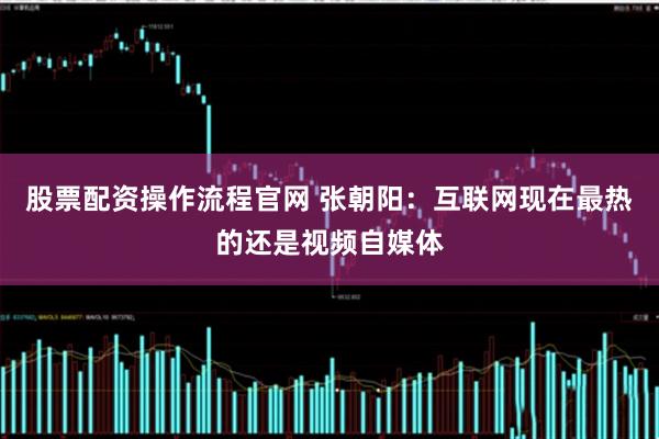 股票配资操作流程官网 张朝阳：互联网现在最热的还是视频自媒体