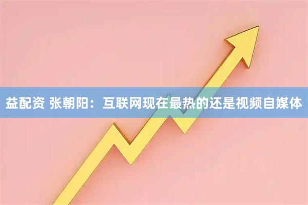 益配资 张朝阳：互联网现在最热的还是视频自媒体