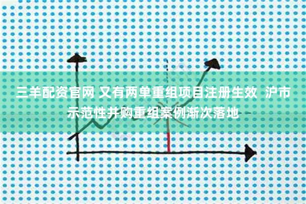 三羊配资官网 又有两单重组项目注册生效  沪市示范性并购重组案例渐次落地