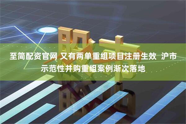 至简配资官网 又有两单重组项目注册生效  沪市示范性并购重组案例渐次落地