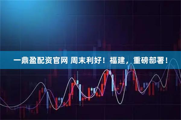 一鼎盈配资官网 周末利好！福建，重磅部署！