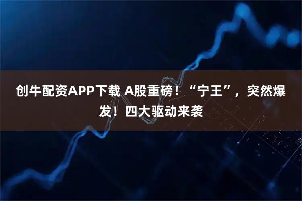 创牛配资APP下载 A股重磅！“宁王”，突然爆发！四大驱动来袭