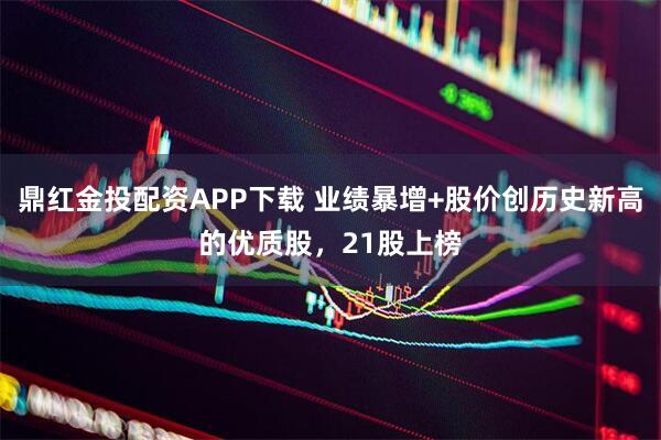 鼎红金投配资APP下载 业绩暴增+股价创历史新高的优质股，21股上榜