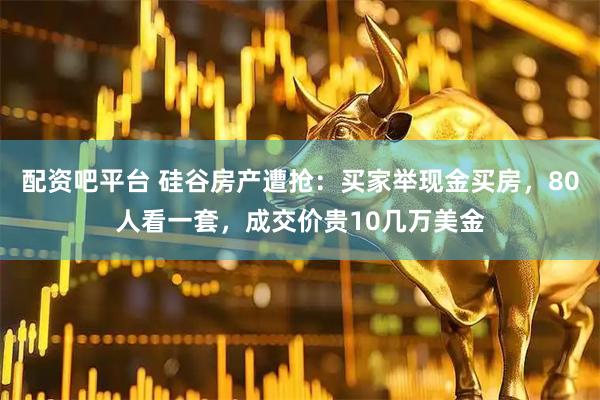 配资吧平台 硅谷房产遭抢：买家举现金买房，80人看一套，成交价贵10几万美金
