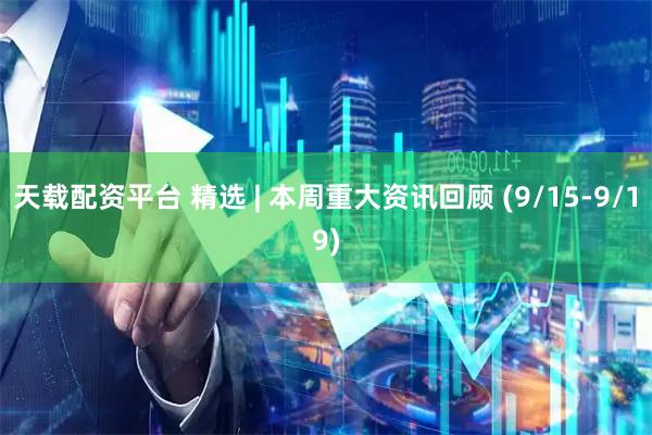 天载配资平台 精选 | 本周重大资讯回顾 (9/15-9/19)
