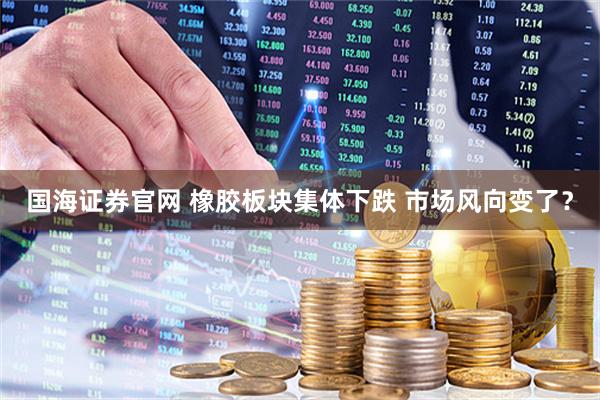 国海证券官网 橡胶板块集体下跌 市场风向变了？