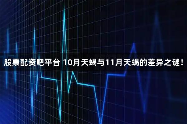 股票配资吧平台 10月天蝎与11月天蝎的差异之谜！