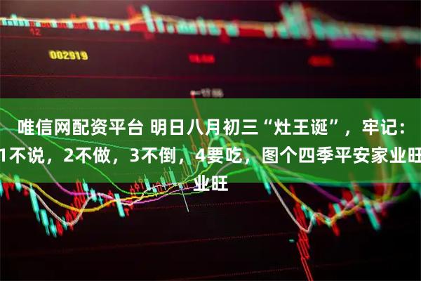 唯信网配资平台 明日八月初三“灶王诞”，牢记：1不说，2不做，3不倒，4要吃，图个四季平安家业旺
