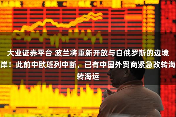 大业证券平台 波兰将重新开放与白俄罗斯的边境口岸！此前中欧班列中断，已有中国外贸商紧急改转海运