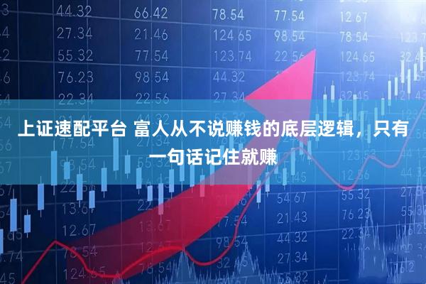 上证速配平台 富人从不说赚钱的底层逻辑，只有一句话记住就赚