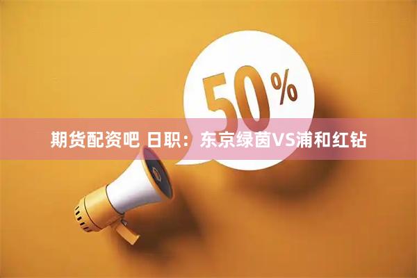 期货配资吧 日职：东京绿茵VS浦和红钻