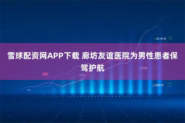 雪球配资网APP下载 廊坊友谊医院为男性患者保驾护航