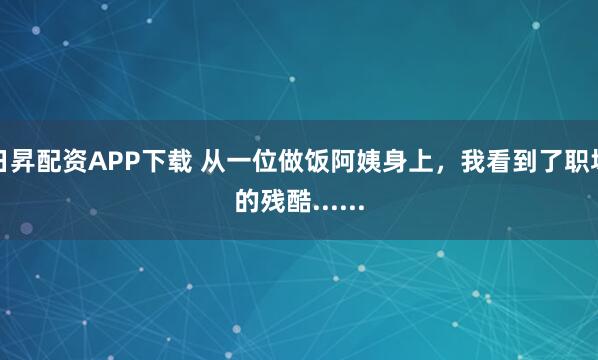 日昇配资APP下载 从一位做饭阿姨身上，我看到了职场的残酷......