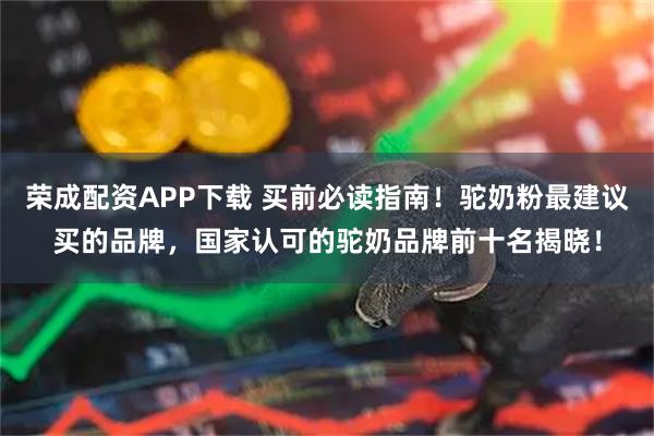 荣成配资APP下载 买前必读指南！驼奶粉最建议买的品牌，国家认可的驼奶品牌前十名揭晓！