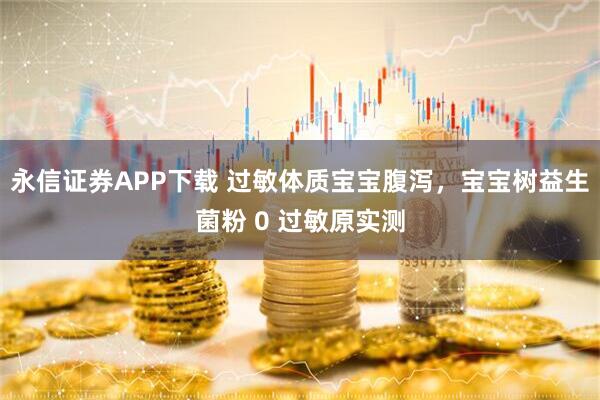 永信证券APP下载 过敏体质宝宝腹泻，宝宝树益生菌粉 0 过敏原实测