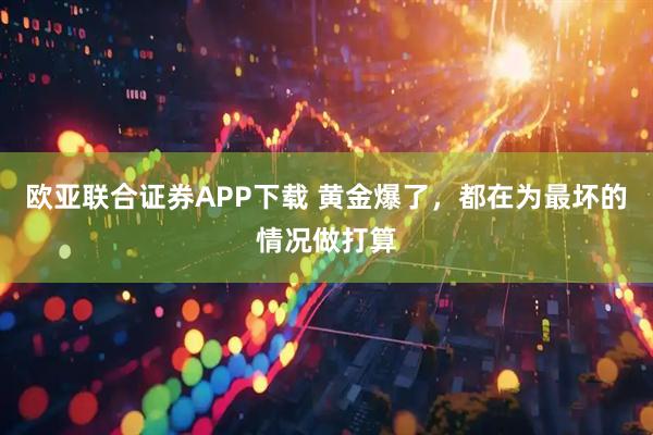 欧亚联合证券APP下载 黄金爆了，都在为最坏的情况做打算
