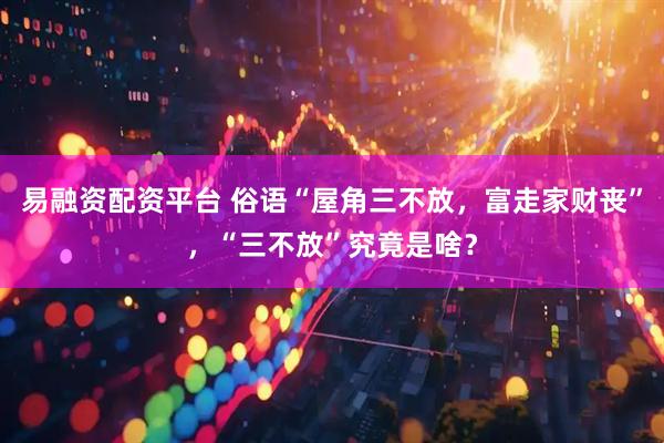 易融资配资平台 俗语“屋角三不放，富走家财丧”，“三不放”究竟是啥？