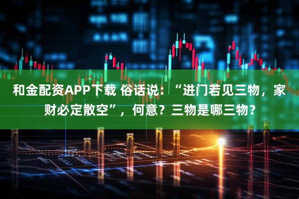 和金配资APP下载 俗话说：“进门若见三物，家财必定散空”，何意？三物是哪三物？