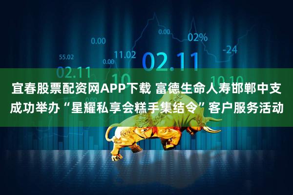 宜春股票配资网APP下载 富德生命人寿邯郸中支成功举办“星耀私享会糕手集结令”客户服务活动