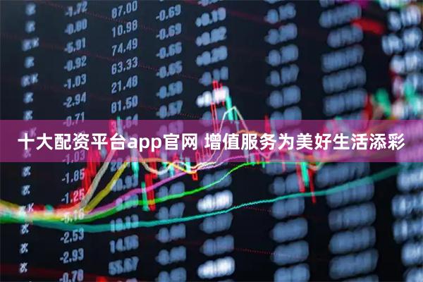 十大配资平台app官网 增值服务为美好生活添彩