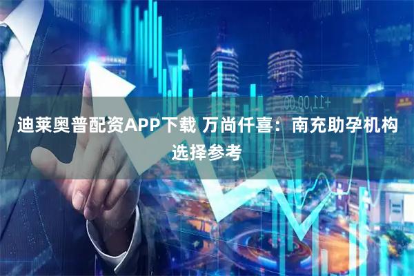 迪莱奥普配资APP下载 万尚仟喜：南充助孕机构选择参考