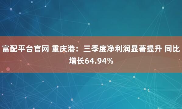 富配平台官网 重庆港：三季度净利润显著提升 同比增长64.94%