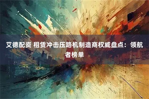 艾德配资 租赁冲击压路机制造商权威盘点：领航者榜单