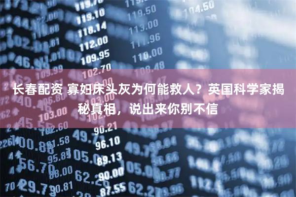 长春配资 寡妇床头灰为何能救人？英国科学家揭秘真相，说出来你别不信