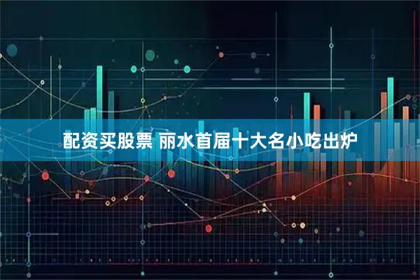 配资买股票 丽水首届十大名小吃出炉