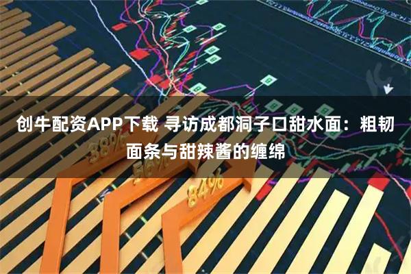 创牛配资APP下载 寻访成都洞子口甜水面：粗韧面条与甜辣酱的缠绵