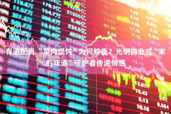 有道配资 “菜肉馄饨”为何鲜香？光明肉业成“家的味道”守护者传递情感