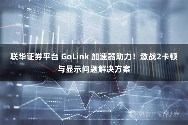 联华证券平台 GoLink 加速器助力！激战2卡顿与显示问题解决方案