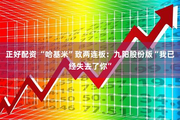 正好配资 “哈基米”致两连板：九阳股份版“我已经失去了你”