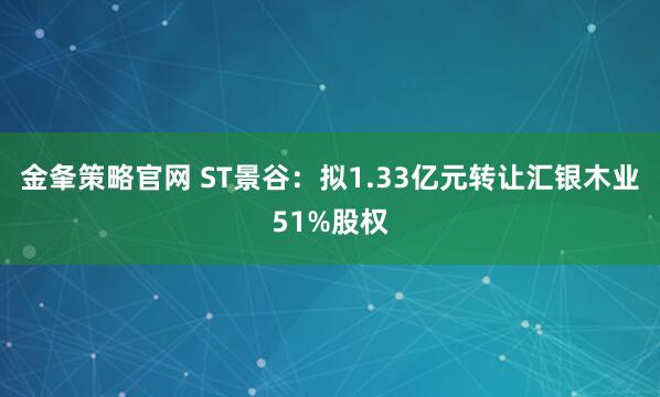 金夆策略官网 ST景谷：拟1.33亿元转让汇银木业51%股权