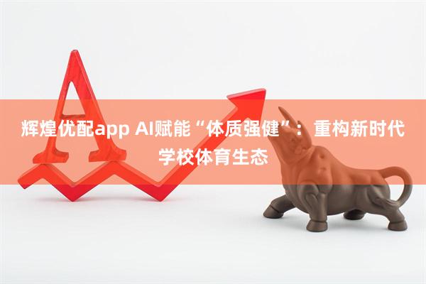 辉煌优配app AI赋能“体质强健”：重构新时代学校体育生态