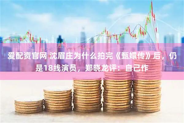 爱配资官网 沈眉庄为什么拍完《甄嬛传》后，仍是18线演员，郑晓龙评：自己作