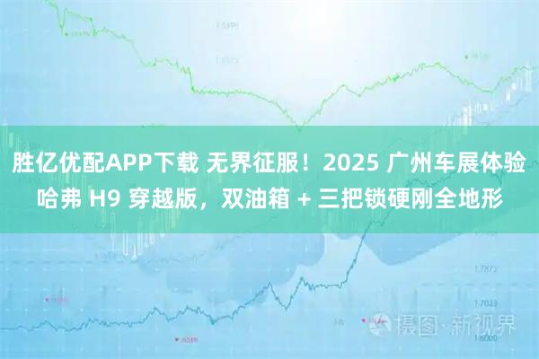 胜亿优配APP下载 无界征服！2025 广州车展体验哈弗 H9 穿越版，双油箱 + 三把锁硬刚全地形