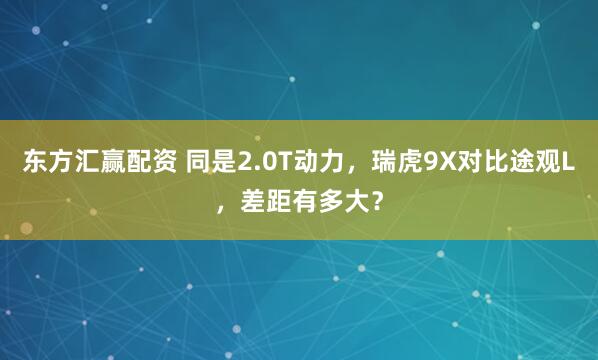 东方汇赢配资 同是2.0T动力，瑞虎9X对比途观L，差距有多大？