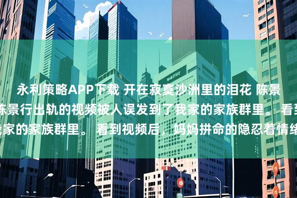 永利策略APP下载 开在寂寞沙洲里的泪花 陈景行沈枳枳 怀孕三月时，陈景行出轨的视频被人误发到了我家的家族群里。 看到视频后，妈妈拼命的隐忍着情绪问我。