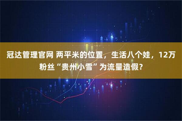 冠达管理官网 两平米的位置，生活八个娃，12万粉丝“贵州小雪”为流量造假？