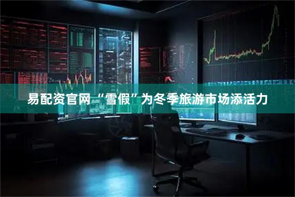 易配资官网 “雪假”为冬季旅游市场添活力