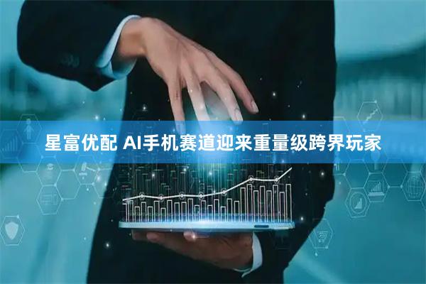 星富优配 AI手机赛道迎来重量级跨界玩家