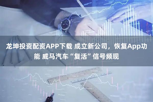 龙坤投资配资APP下载 成立新公司，恢复App功能 威马汽车“复活”信号频现