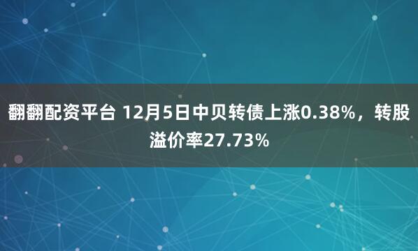 翻翻配资平台 12月5日中贝转债上涨0.38%，转股溢价率27.73%