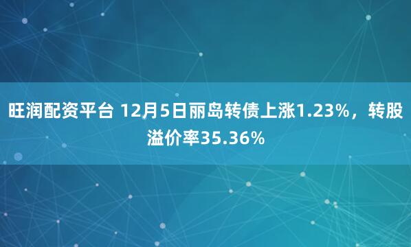 旺润配资平台 12月5日丽岛转债上涨1.23%，转股溢价率35.36%